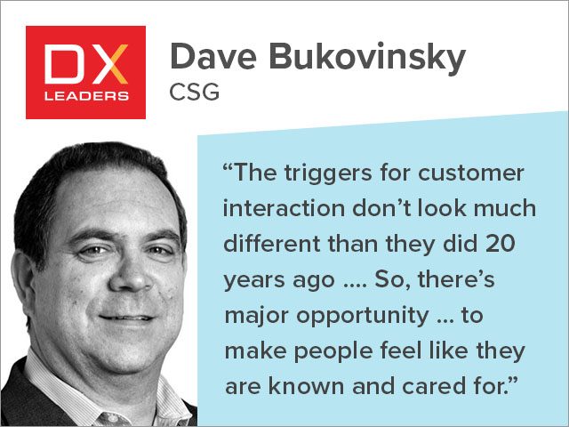 Dave Bukovinsky of CSG: "The triggers for customer interaction do not look much different than they did 20 years ago. … So, there’s major opportunity … to make people feel like they are known and cared for."