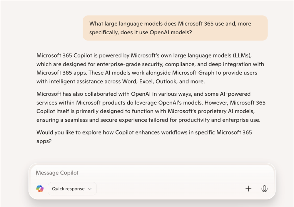 a screenshot of a chat with Copilot. The question reads: "What large language models does Microsoft 365 use and, more specifically, does it use OpenAI models?" The answer reads: "Microsoft 365 Copilot is powered by Microsoft's own large language models (LLMs), which are designed for enterprise-grade security, compliance, and deep integration with Microsoft 365 apps. These AI models work alongside Microsoft Graph to provide users with intelligent assistance across Word, Excel, Outlook, and more. Microsoft has also collaborated with OpenAI in various ways, and some AI-powered services within Microsoft products do leverage OpenAI’s models. However, Microsoft 365 Copilot itself is primarily designed to function with Microsoft's proprietary AI models, ensuring a seamless and secure experience tailored for productivity and enterprise use. Would you like to explore how Copilot enhances workflows in specific Microsoft 365 apps?"